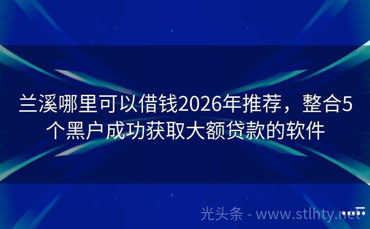 兰溪哪里可以借钱2026年推荐，整合5个黑户成功获取大额贷款的软件