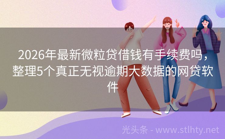 2026年最新微粒贷借钱有手续费吗，整理5个真正无视逾期大数据的网贷软件