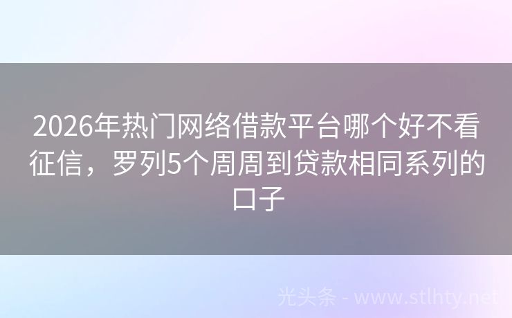 2026年热门网络借款平台哪个好不看征信，罗列5个周周到贷款相同系列的口子