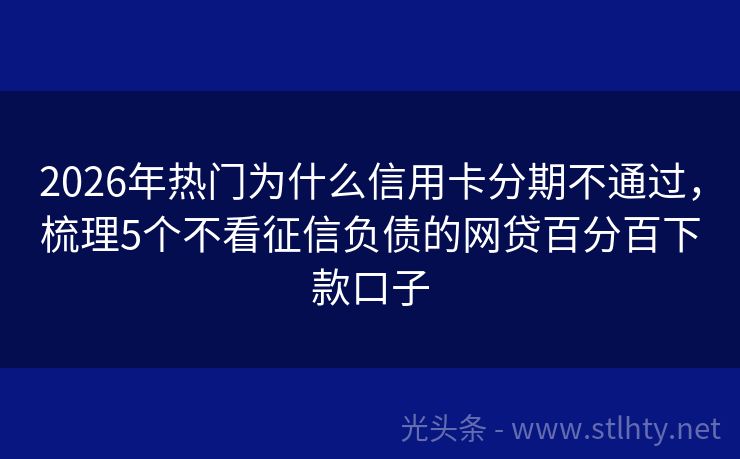 2026年热门为什么信用卡分期不通过，梳理5个不看征信负债的网贷百分百下款口子