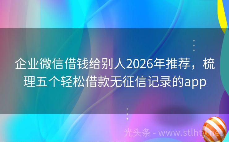 企业微信借钱给别人2026年推荐，梳理五个轻松借款无征信记录的app