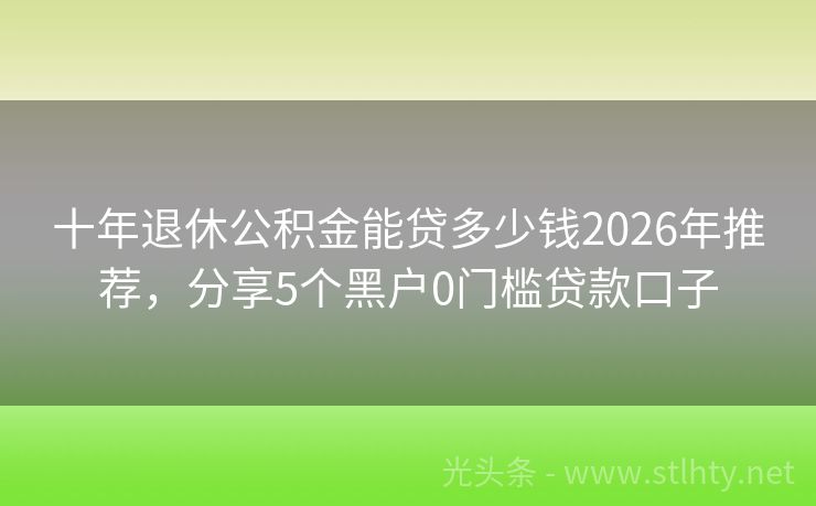 十年退休公积金能贷多少钱2026年推荐，分享5个黑户0门槛贷款口子