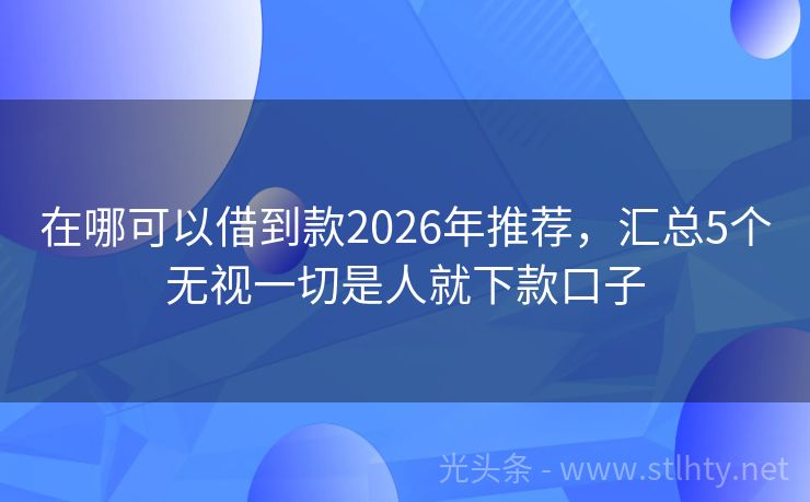 在哪可以借到款2026年推荐，汇总5个无视一切是人就下款口子