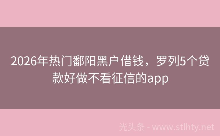 2026年热门鄱阳黑户借钱，罗列5个贷款好做不看征信的app