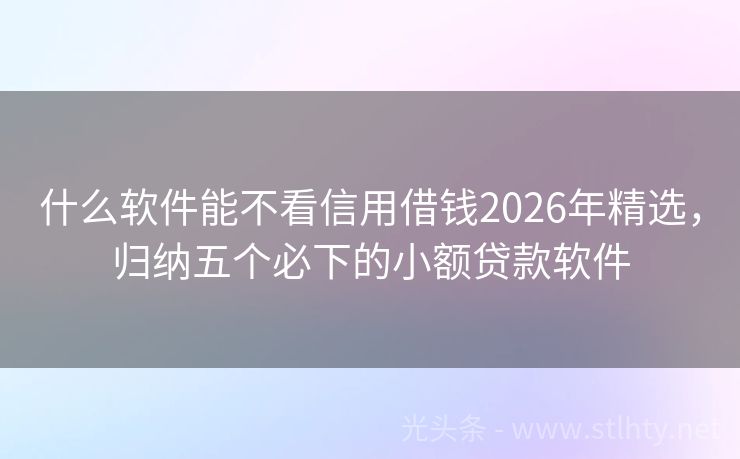 什么软件能不看信用借钱2026年精选，归纳五个必下的小额贷款软件
