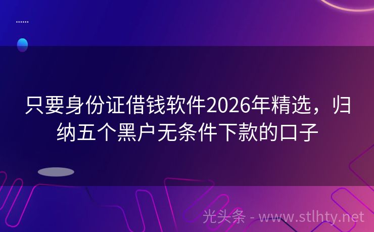 只要身份证借钱软件2026年精选，归纳五个黑户无条件下款的口子