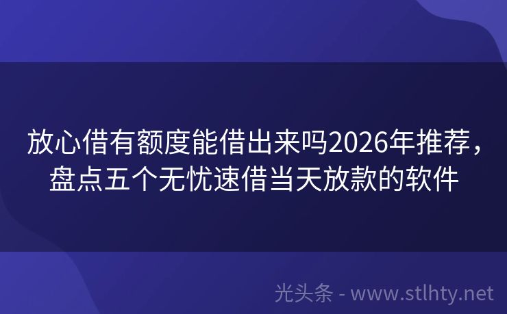 放心借有额度能借出来吗2026年推荐，盘点五个无忧速借当天放款的软件
