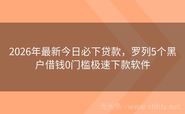 2026年最新今日必下贷款，罗列5个黑户借钱0门槛极速下款软件