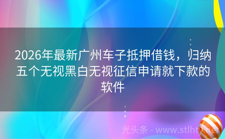 2026年最新广州车子抵押借钱，归纳五个无视黑白无视征信申请就下款的软件