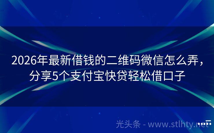 2026年最新借钱的二维码微信怎么弄，分享5个支付宝快贷轻松借口子