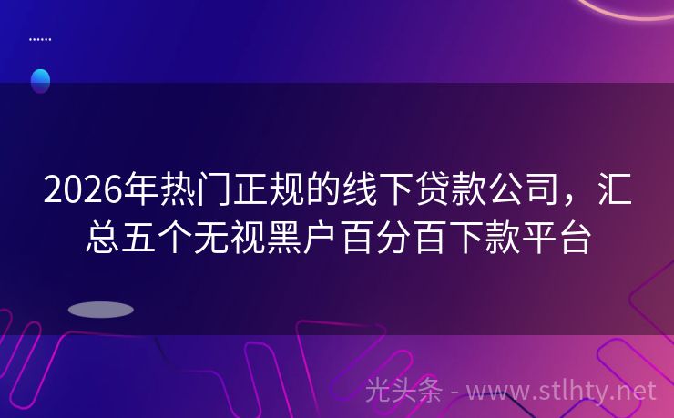 2026年热门正规的线下贷款公司，汇总五个无视黑户百分百下款平台