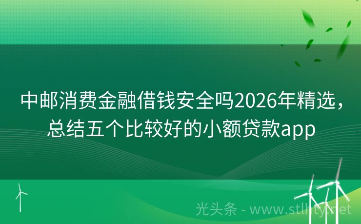中邮消费金融借钱安全吗2026年精选，总结五个比较好的小额贷款app