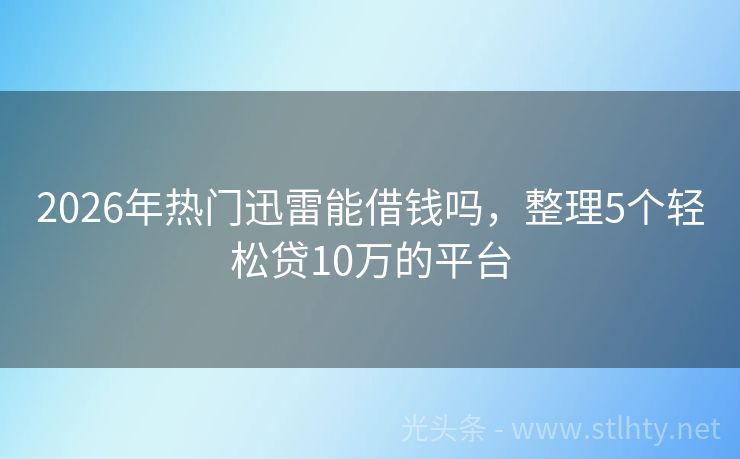 2026年热门迅雷能借钱吗，整理5个轻松贷10万的平台