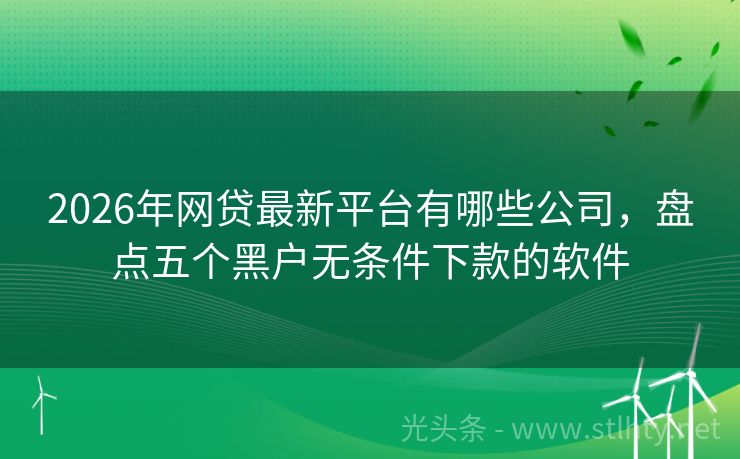 2026年网贷最新平台有哪些公司，盘点五个黑户无条件下款的软件