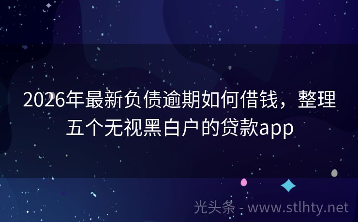 2026年最新负债逾期如何借钱，整理五个无视黑白户的贷款app