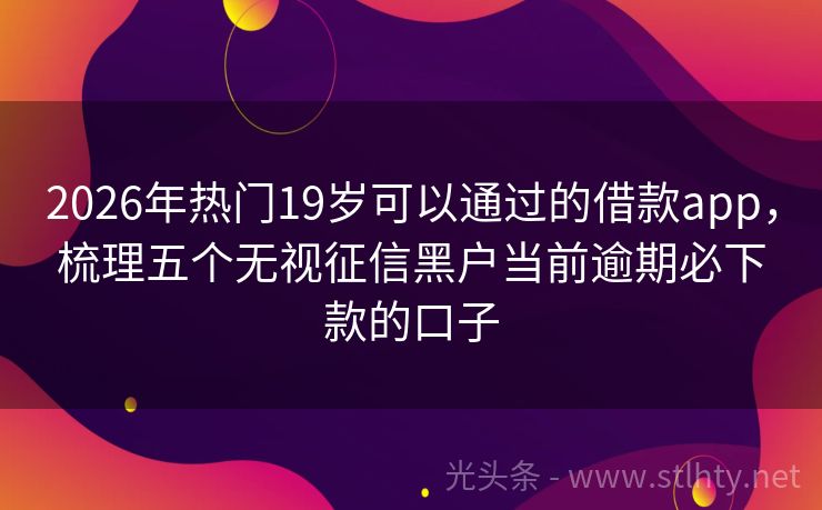 2026年热门19岁可以通过的借款app，梳理五个无视征信黑户当前逾期必下款的口子