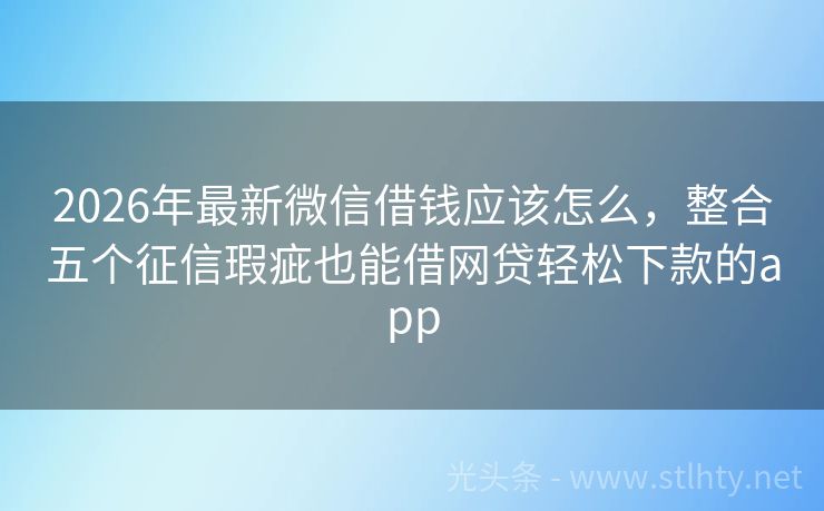 2026年最新微信借钱应该怎么，整合五个征信瑕疵也能借网贷轻松下款的app