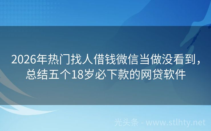 2026年热门找人借钱微信当做没看到，总结五个18岁必下款的网贷软件