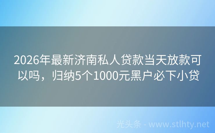2026年最新济南私人贷款当天放款可以吗，归纳5个1000元黑户必下小贷