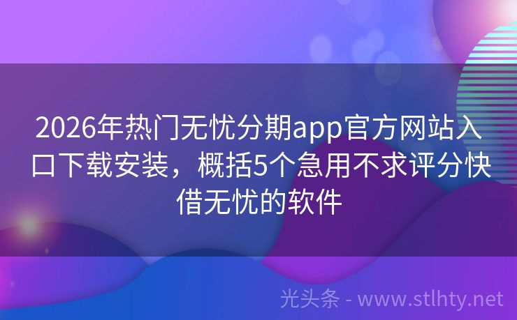 2026年热门无忧分期app官方网站入口下载安装，概括5个急用不求评分快借无忧的软件
