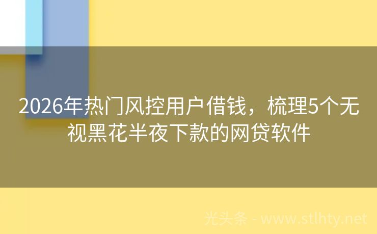 2026年热门风控用户借钱，梳理5个无视黑花半夜下款的网贷软件