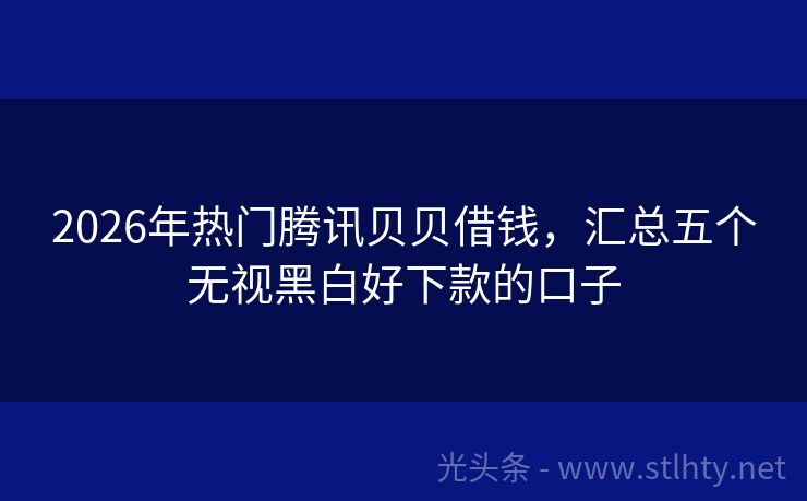 2026年热门腾讯贝贝借钱，汇总五个无视黑白好下款的口子