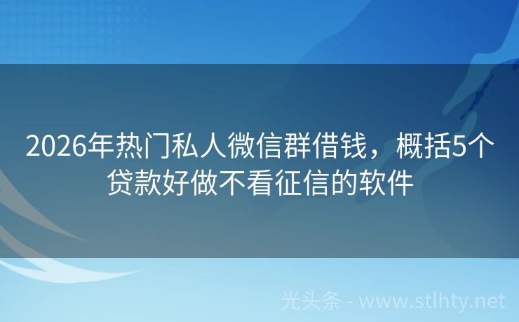 2026年热门私人微信群借钱，概括5个贷款好做不看征信的软件