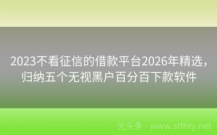 2023不看征信的借款平台2026年精选，归纳五个无视黑户百分百下款软件