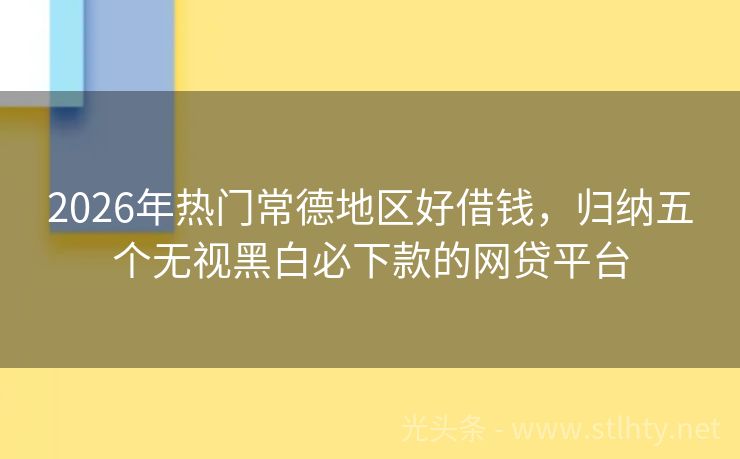 2026年热门常德地区好借钱，归纳五个无视黑白必下款的网贷平台
