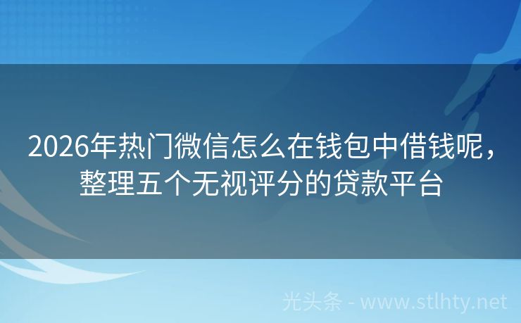 2026年热门微信怎么在钱包中借钱呢，整理五个无视评分的贷款平台