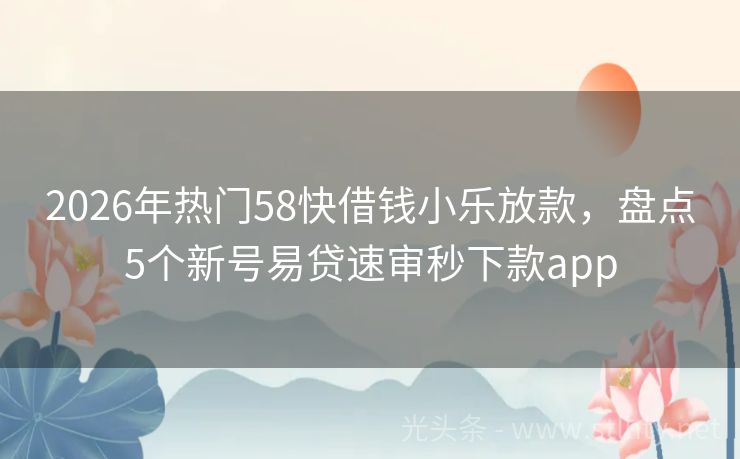 2026年热门58快借钱小乐放款，盘点5个新号易贷速审秒下款app