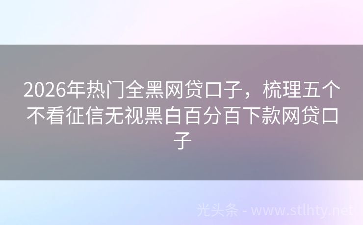 2026年热门全黑网贷口子，梳理五个不看征信无视黑白百分百下款网贷口子