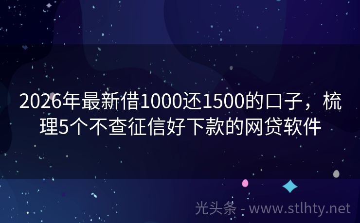 2026年最新借1000还1500的口子，梳理5个不查征信好下款的网贷软件