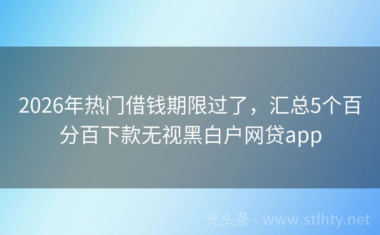 2026年热门借钱期限过了，汇总5个百分百下款无视黑白户网贷app