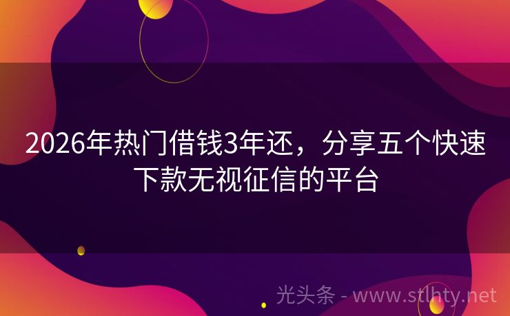 2026年热门借钱3年还，分享五个快速下款无视征信的平台