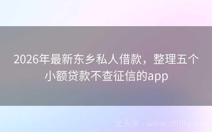 2026年最新东乡私人借款，整理五个小额贷款不查征信的app
