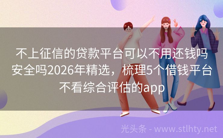 不上征信的贷款平台可以不用还钱吗安全吗2026年精选，梳理5个借钱平台不看综合评估的app