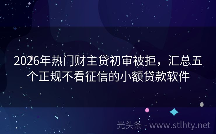 2026年热门财主贷初审被拒，汇总五个正规不看征信的小额贷款软件