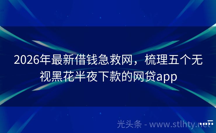 2026年最新借钱急救网，梳理五个无视黑花半夜下款的网贷app