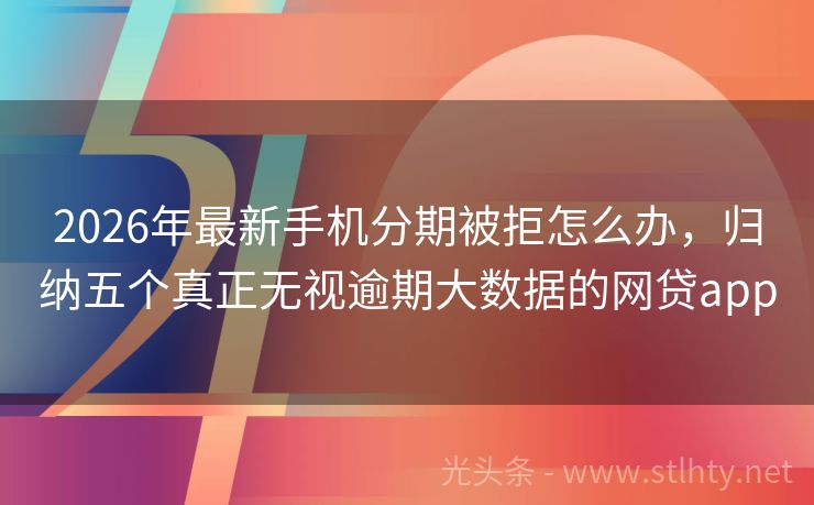2026年最新手机分期被拒怎么办，归纳五个真正无视逾期大数据的网贷app