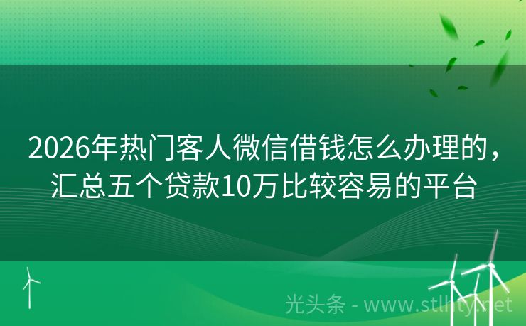 2026年热门客人微信借钱怎么办理的，汇总五个贷款10万比较容易的平台