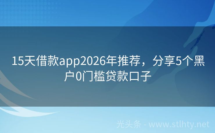 15天借款app2026年推荐，分享5个黑户0门槛贷款口子