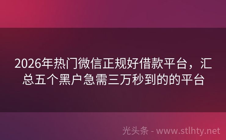 2026年热门微信正规好借款平台，汇总五个黑户急需三万秒到的的平台
