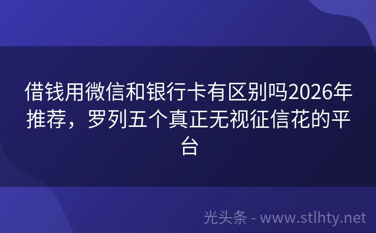 借钱用微信和银行卡有区别吗2026年推荐，罗列五个真正无视征信花的平台