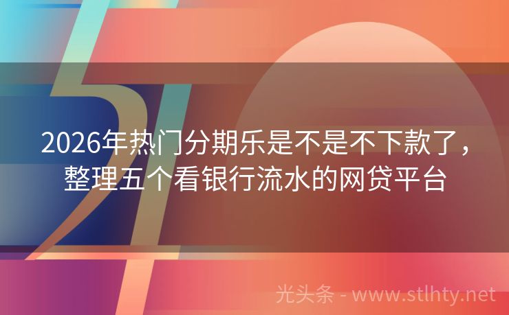 2026年热门分期乐是不是不下款了，整理五个看银行流水的网贷平台