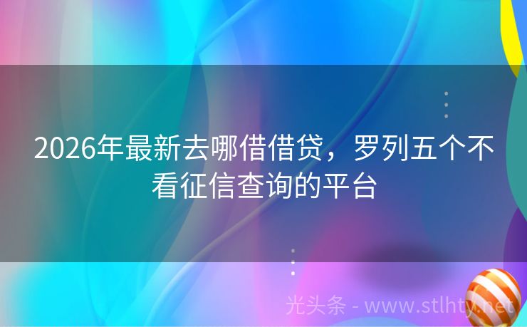2026年最新去哪借借贷，罗列五个不看征信查询的平台