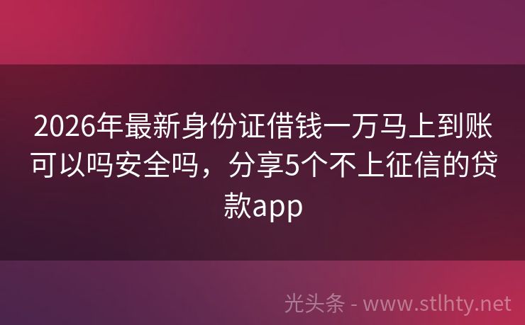 2026年最新身份证借钱一万马上到账可以吗安全吗，分享5个不上征信的贷款app