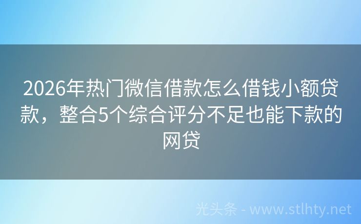 2026年热门微信借款怎么借钱小额贷款，整合5个综合评分不足也能下款的网贷