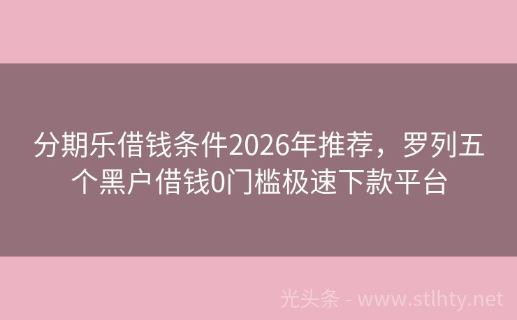 分期乐借钱条件2026年推荐，罗列五个黑户借钱0门槛极速下款平台