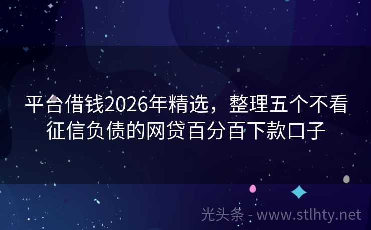 平台借钱2026年精选，整理五个不看征信负债的网贷百分百下款口子